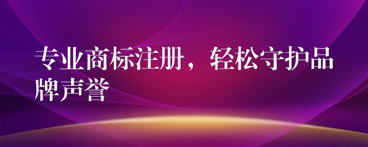 专业商标注册，轻松守护品牌声誉