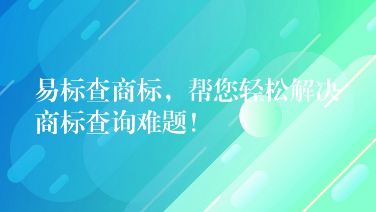 易标查商标，帮您轻松解决商标查询难题！