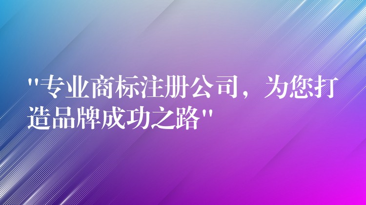 “专业商标注册公司，为您打造品牌成功之路”