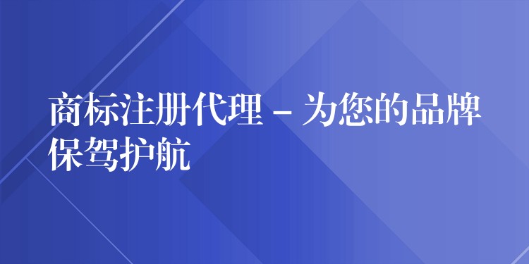 商标注册代理 – 为您的品牌保驾护航