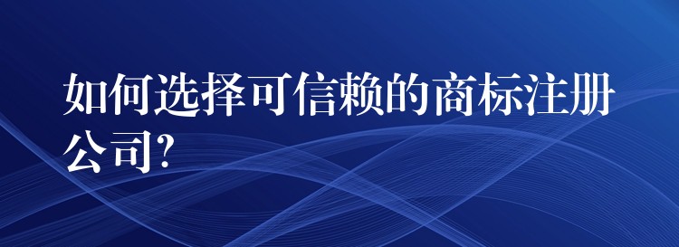 如何选择可信赖的商标注册公司？