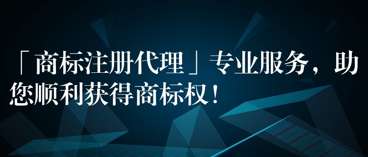 「商标注册代理」专业服务，助您顺利获得商标权！