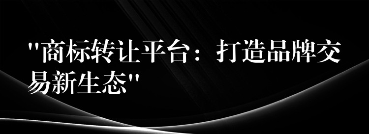 “商标转让平台：打造品牌交易新生态”