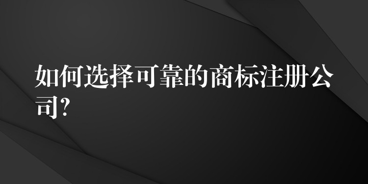 如何选择可靠的商标注册公司？