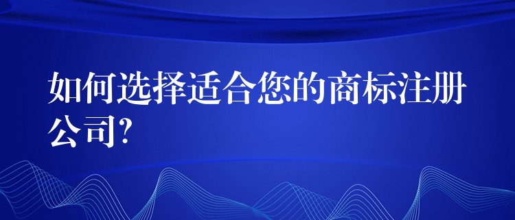 如何选择适合您的商标注册公司？