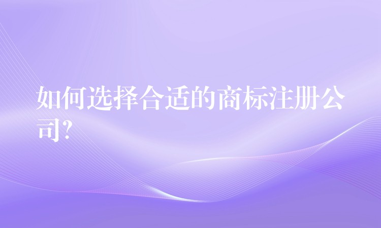 如何选择合适的商标注册公司？