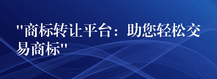 “商标转让平台：助您轻松交易商标”