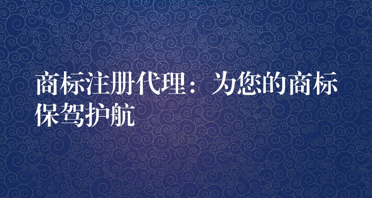 商标注册代理：为您的商标保驾护航