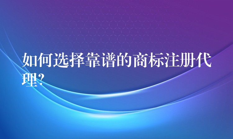 如何选择靠谱的商标注册代理？