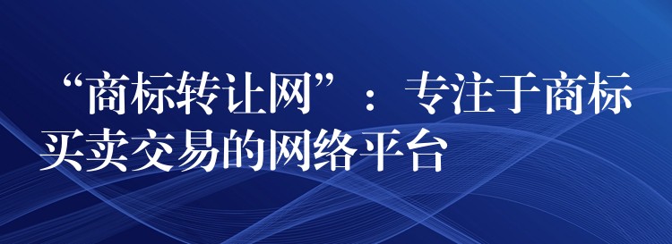 “商标转让网”：专注于商标买卖交易的网络平台