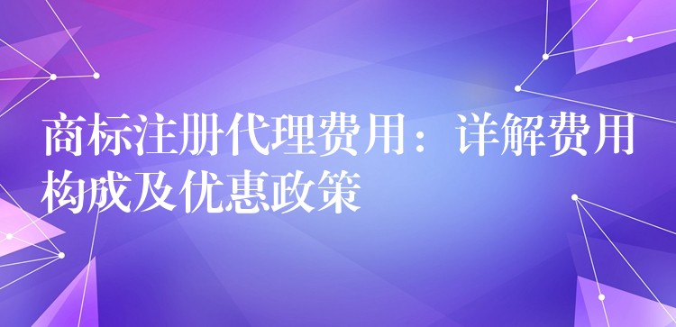 商标注册代理费用：详解费用构成及优惠政策