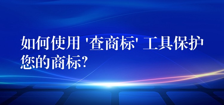 如何使用 ‘查商标’ 工具保护您的商标？