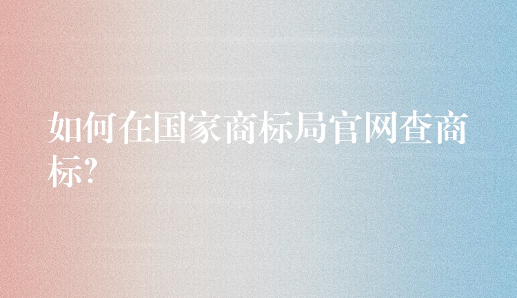 如何在国家商标局官网查商标？