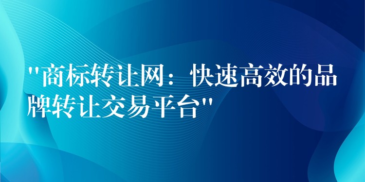 “商标转让网：快速高效的品牌转让交易平台”