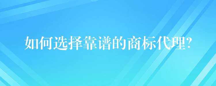 如何选择靠谱的商标代理？