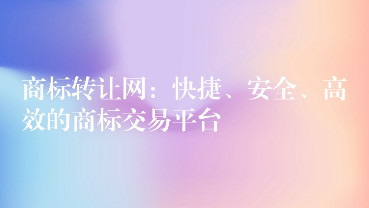 商标转让网：快捷、安全、高效的商标交易平台