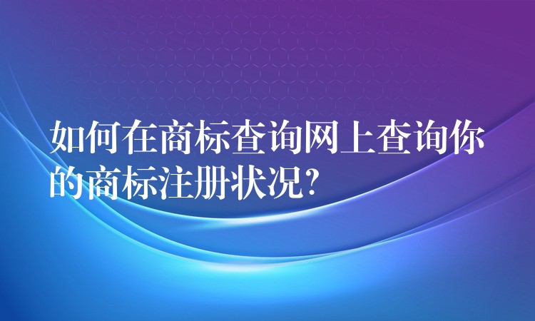 如何在商标查询网上查询你的商标注册状况？