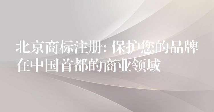 北京商标注册: 保护您的品牌在中国首都的商业领域