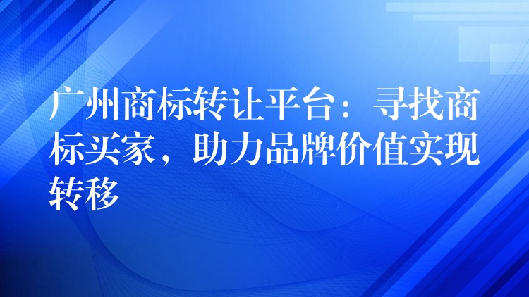 广州商标转让平台：寻找商标买家，助力品牌价值实现转移