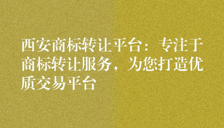 西安商标转让平台：专注于商标转让服务，为您打造优质交易平台