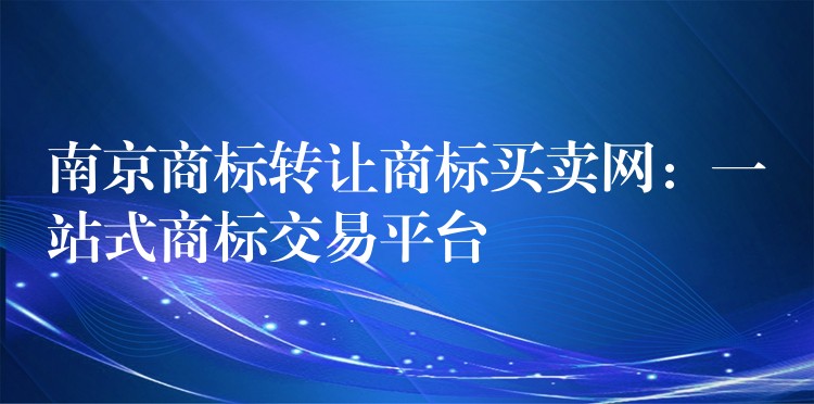 南京商标转让商标买卖网：一站式商标交易平台