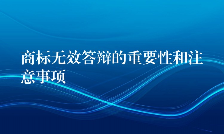 商标无效答辩的重要性和注意事项