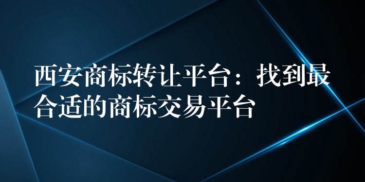 西安商标转让平台：找到最合适的商标交易平台