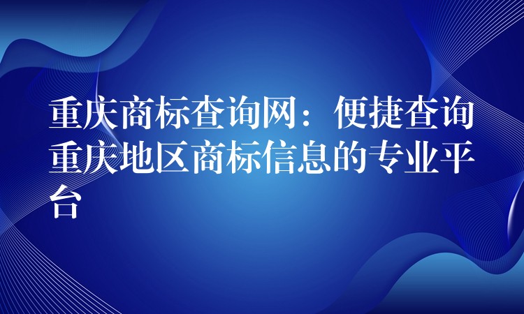 重庆商标查询网：便捷查询重庆地区商标信息的专业平台