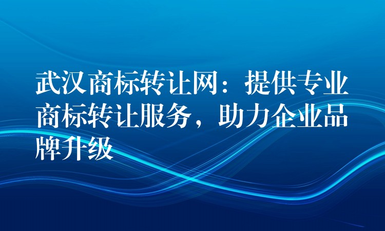 武汉商标转让网：提供专业商标转让服务，助力企业品牌升级