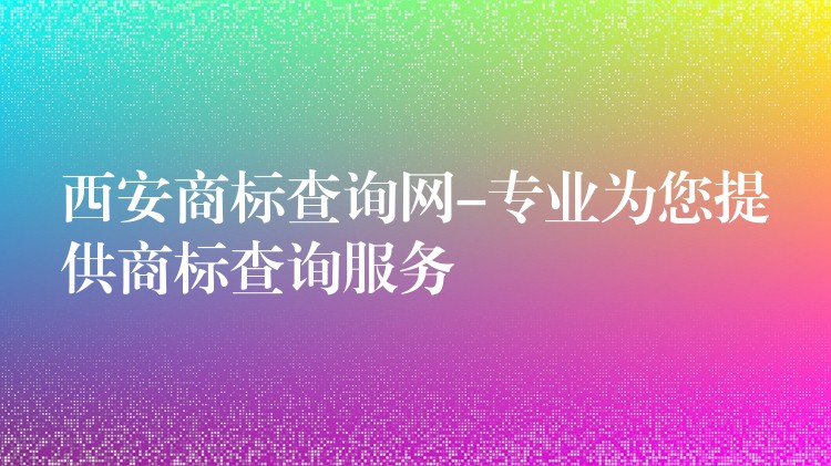 西安商标查询网-专业为您提供商标查询服务