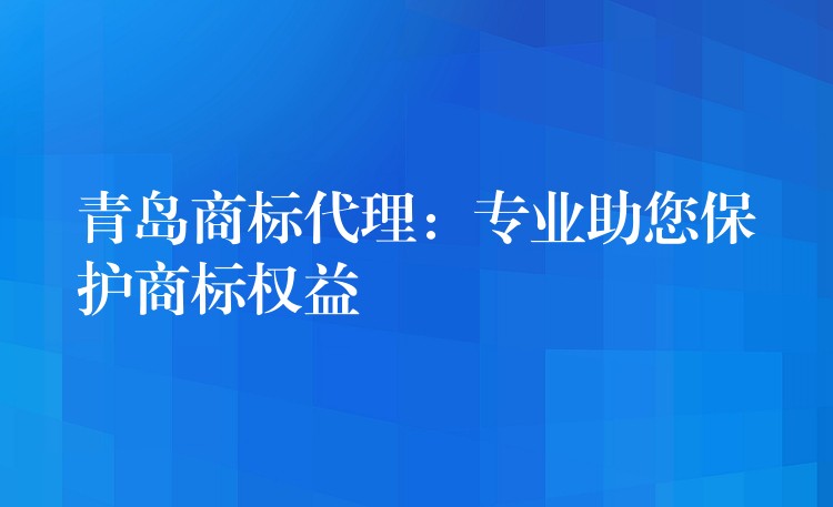 青岛商标代理：专业助您保护商标权益