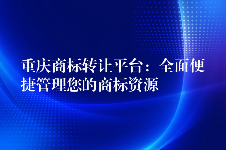 重庆商标转让平台：全面便捷管理您的商标资源