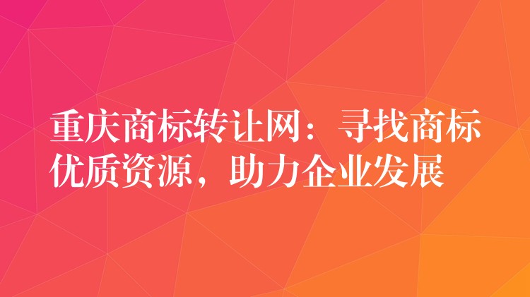 重庆商标转让网：寻找商标优质资源，助力企业发展