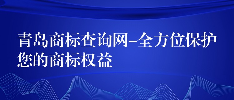 青岛商标查询网-全方位保护您的商标权益