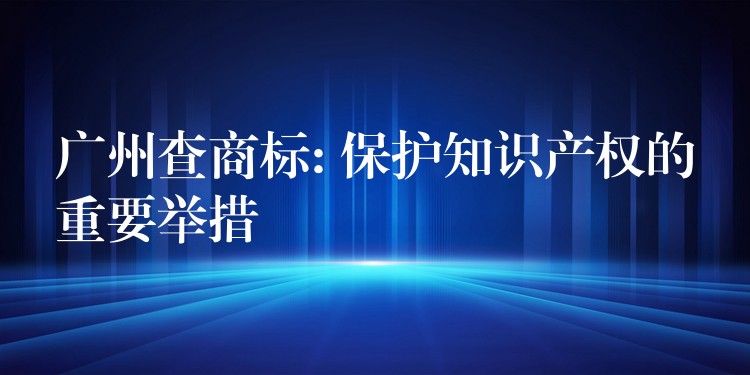 广州查商标: 保护知识产权的重要举措