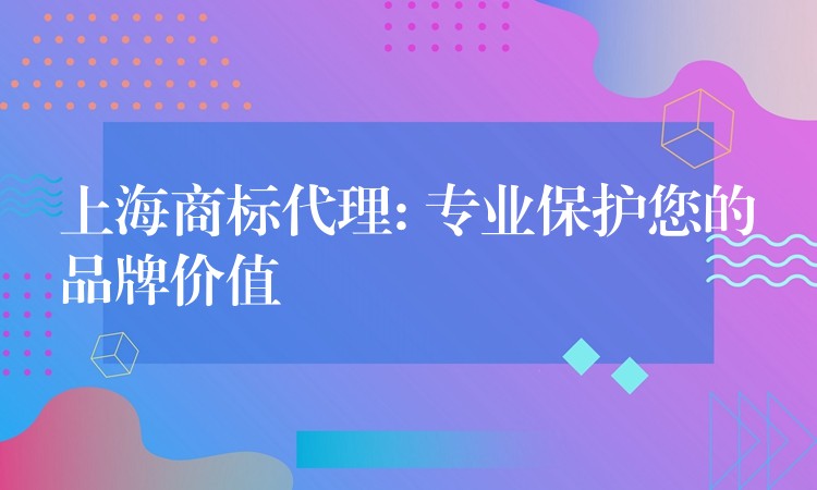 上海商标代理: 专业保护您的品牌价值