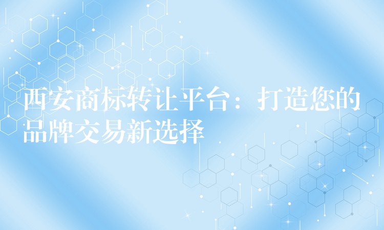 西安商标转让平台：打造您的品牌交易新选择