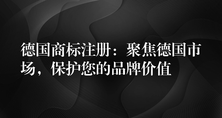 德国商标注册：聚焦德国市场，保护您的品牌价值