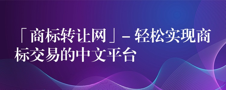 「商标转让网」- 轻松实现商标交易的中文平台