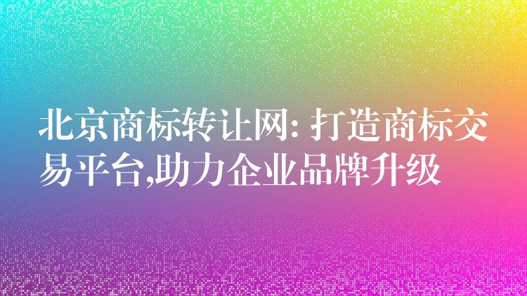 北京商标转让网: 打造商标交易平台,助力企业品牌升级