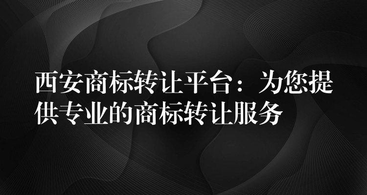 西安商标转让平台：为您提供专业的商标转让服务