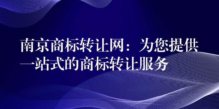 南京商标转让网：为您提供一站式的商标转让服务