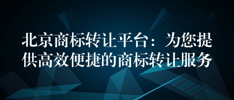 北京商标转让平台：为您提供高效便捷的商标转让服务