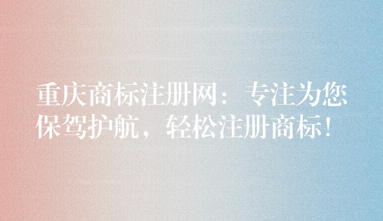 重庆商标注册网：专注为您保驾护航，轻松注册商标！