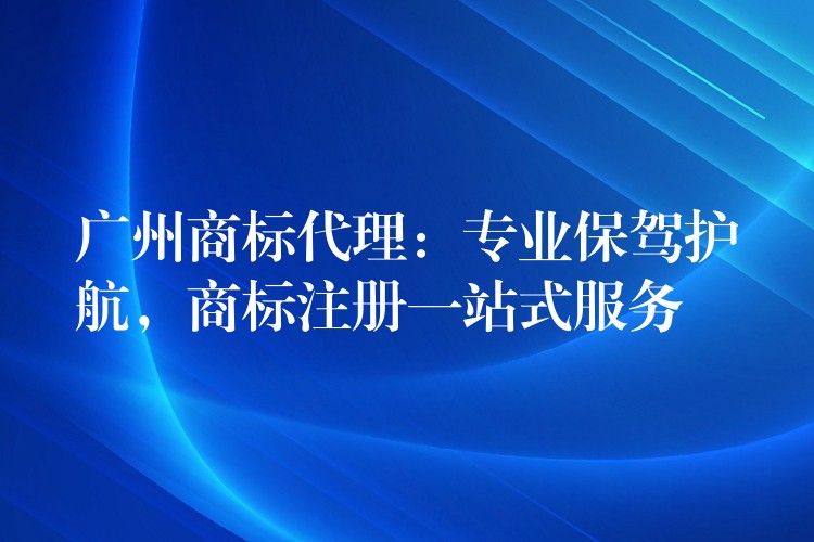 广州商标代理：专业保驾护航，商标注册一站式服务