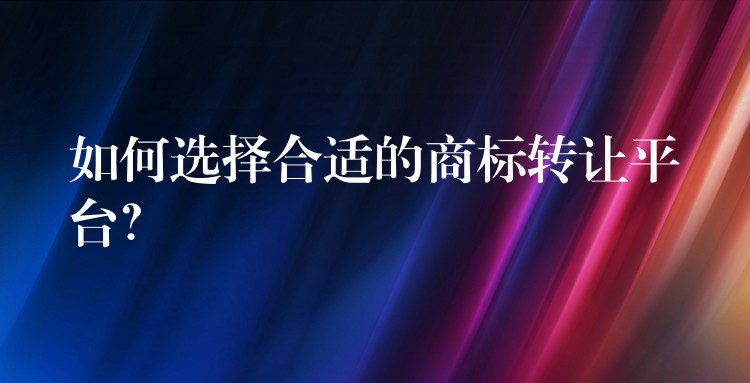 如何选择合适的商标转让平台？