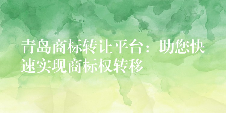 青岛商标转让平台：助您快速实现商标权转移