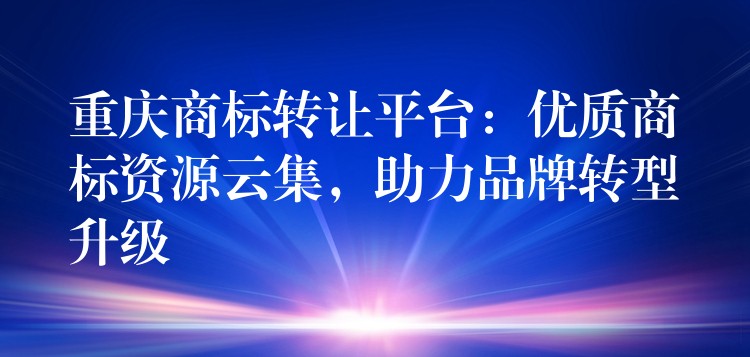 重庆商标转让平台：优质商标资源云集，助力品牌转型升级