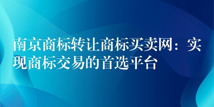 南京商标转让商标买卖网：实现商标交易的首选平台