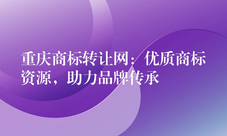 重庆商标转让网：优质商标资源，助力品牌传承